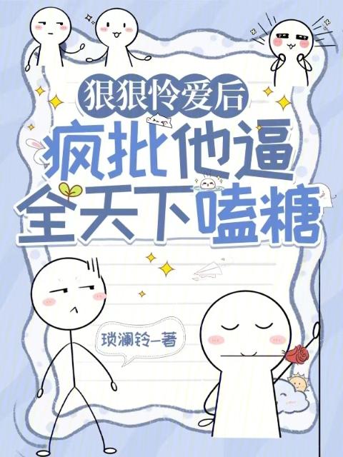 狠狠怜爱后，疯批他逼全天下嗑糖