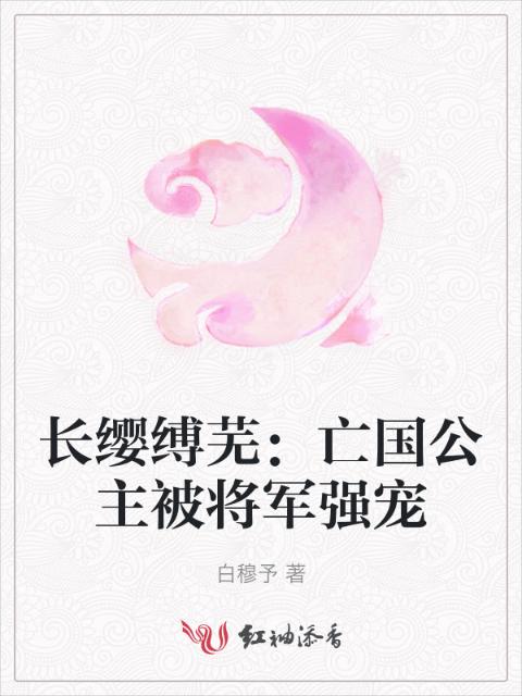 长缨缚芜：亡国公主被将军强宠