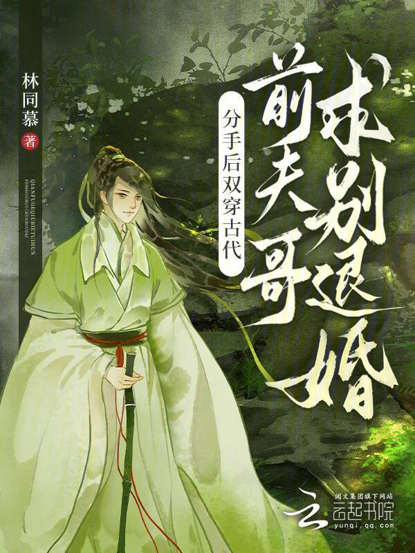 分手后双穿古代，前夫哥求别退婚