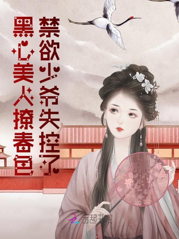 黑心美人撩春色，禁欲少爷失控了