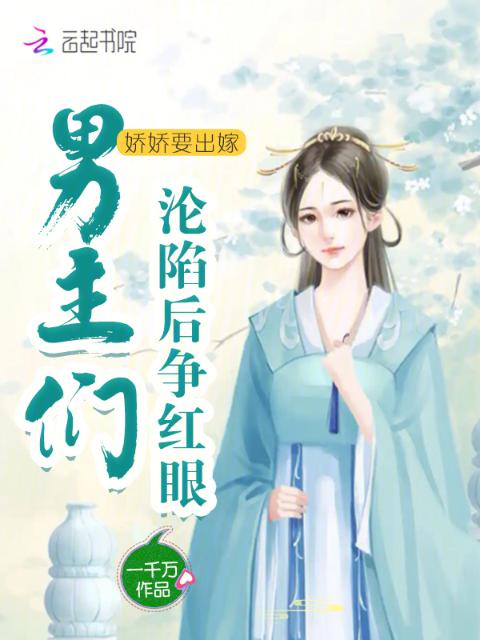 娇娇要出嫁，男主们沦陷后争红眼