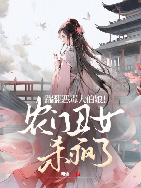 踹翻恶毒大伯娘！农门丑女杀疯了