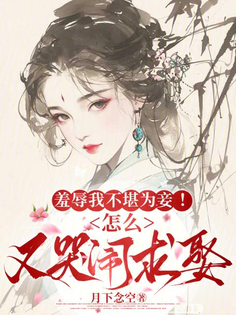 羞辱我不堪为妾！怎么又哭闹求娶
