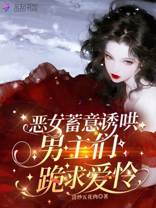 恶女蓄意诱哄，男主们跪求爱怜