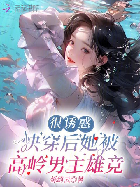 很诱惑，快穿后她被高岭男主雄竞