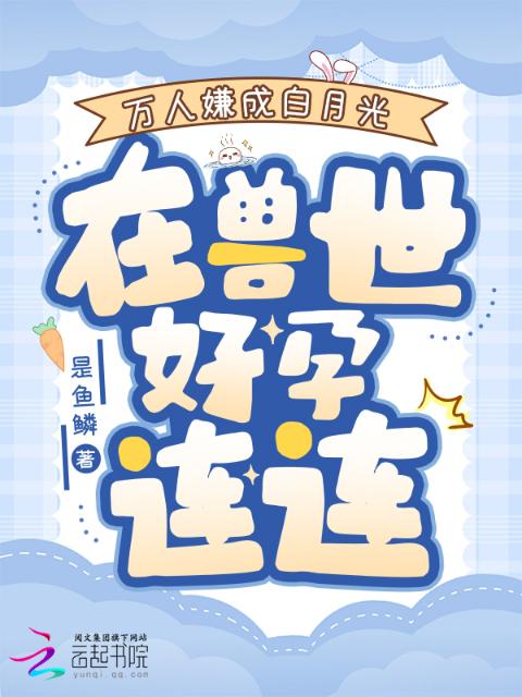 万人嫌成白月光，在兽世好孕连连