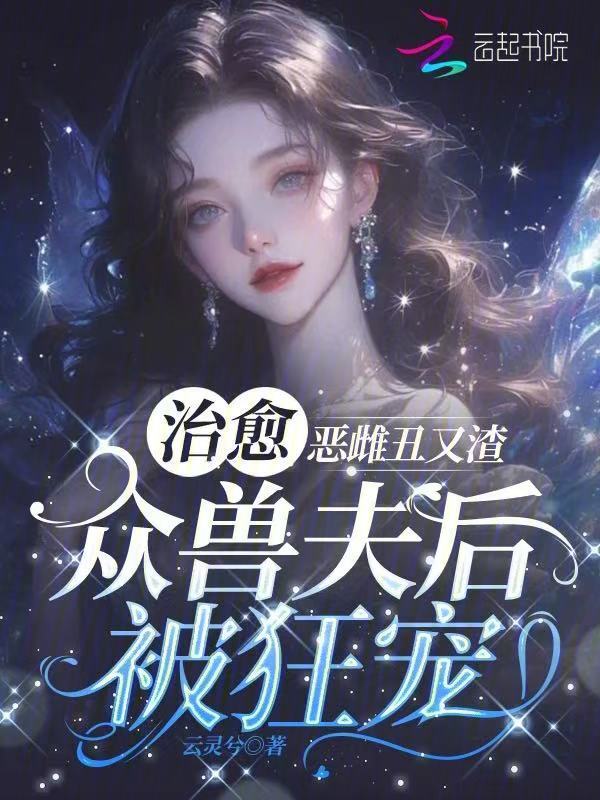 恶雌丑又渣？治愈众兽夫后被狂宠