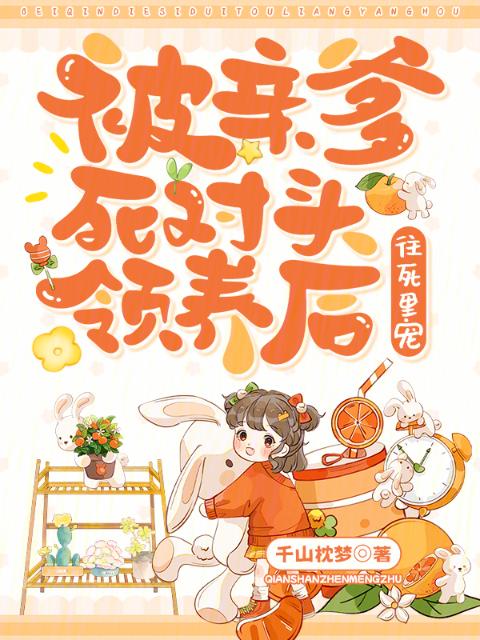 被亲爹死对头领养后，往死里宠