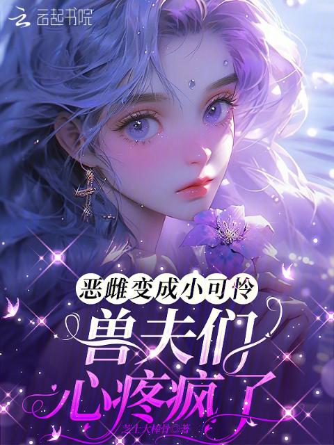 恶雌变成小可怜，兽夫们心疼疯了