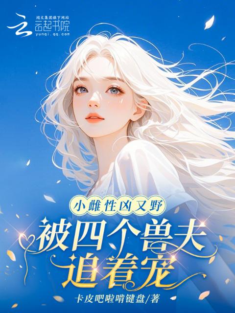 小雌性凶又野，被四个兽夫追着宠