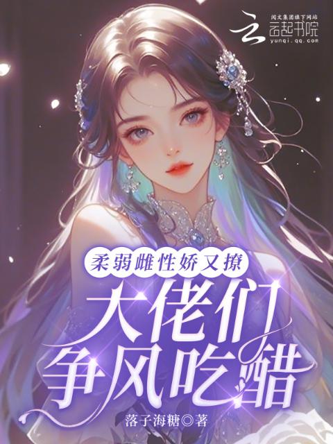 柔弱雌性娇又撩，大佬们争风吃醋