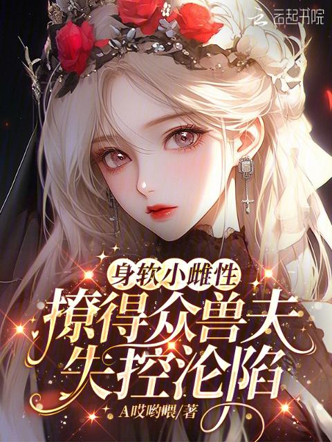身软小雌性，撩得众兽夫失控沦陷