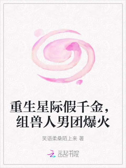 重生星际假千金，组兽人男团爆火