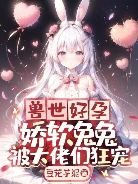 兽世好孕：娇软兔兔被大佬们狂宠