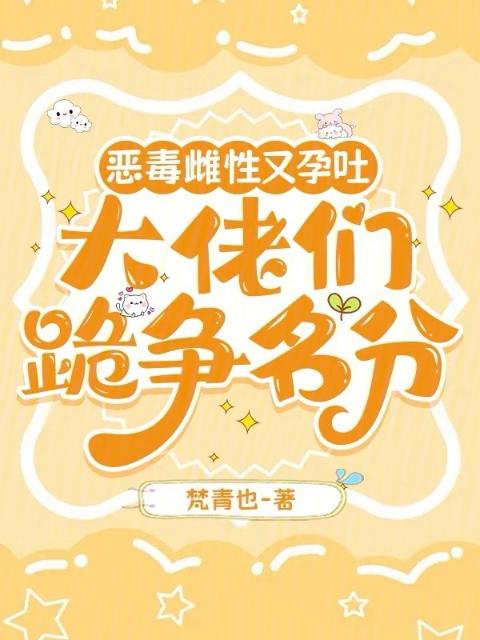 恶毒雌性又孕吐，大佬们跪争名分