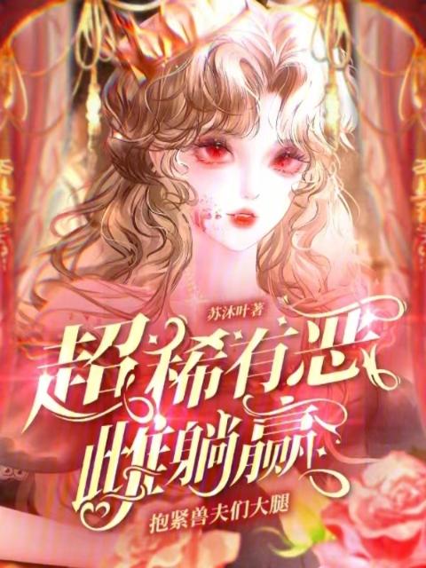 抱紧兽夫们大腿，超稀有恶雌躺赢