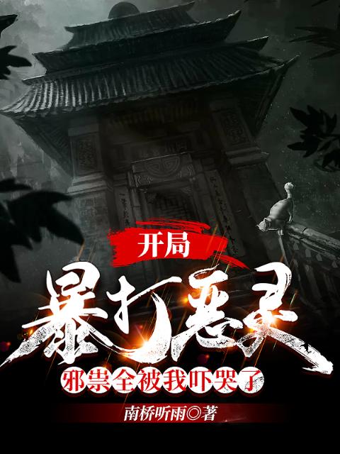开局暴打恶灵，邪祟全被我吓哭了