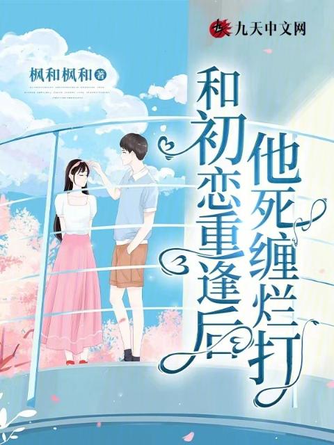 和初恋重逢后，他死缠烂打