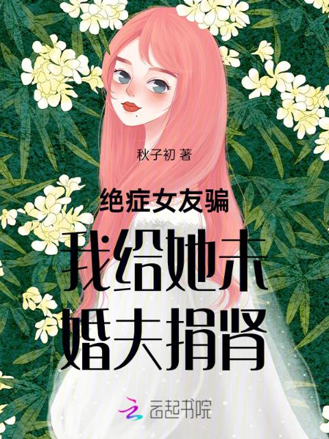 绝症女友骗我给她未婚夫捐肾
