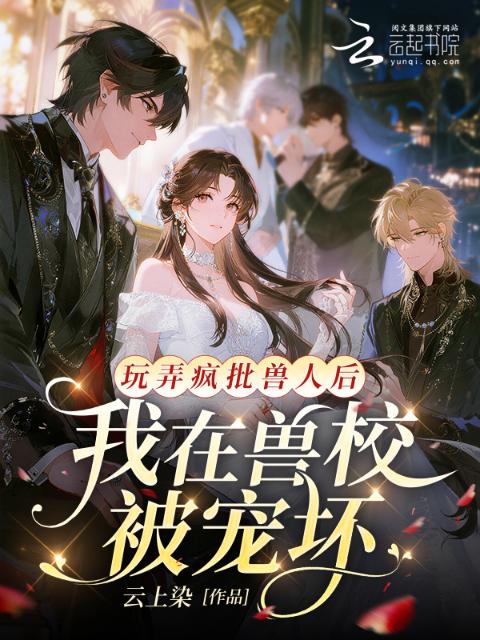 玩弄疯批兽人后，我在兽校被宠坏