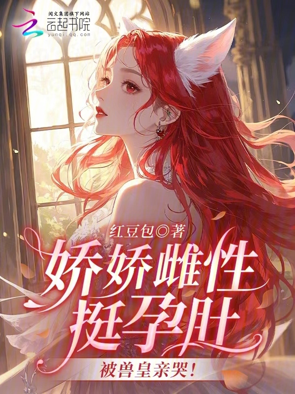 娇娇雌性挺孕肚，被兽皇亲哭！