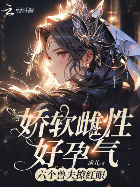娇软雌性好孕气，六个兽夫撩红眼