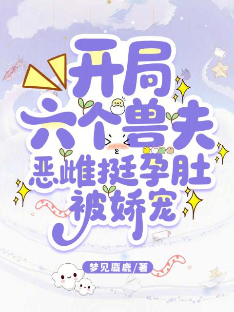 开局六个兽夫，恶雌挺孕肚被娇宠