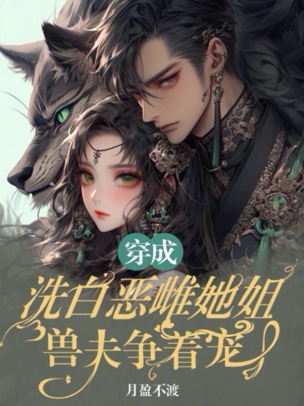 穿成洗白恶雌她姐，兽夫争着宠