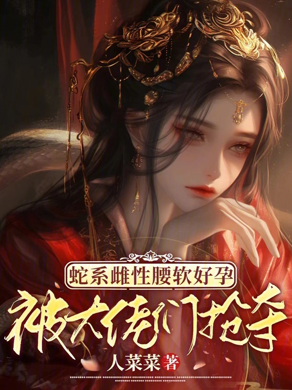 蛇系雌性腰软好孕，被大佬们抢夺