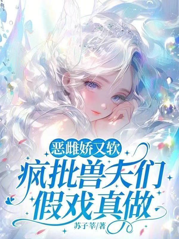 恶雌娇又软，疯批兽夫们假戏真做