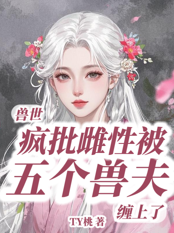 兽世：疯批雌性被五个兽夫缠上了