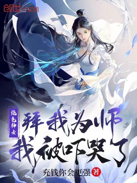 绝色神女拜我为师，我被吓哭了