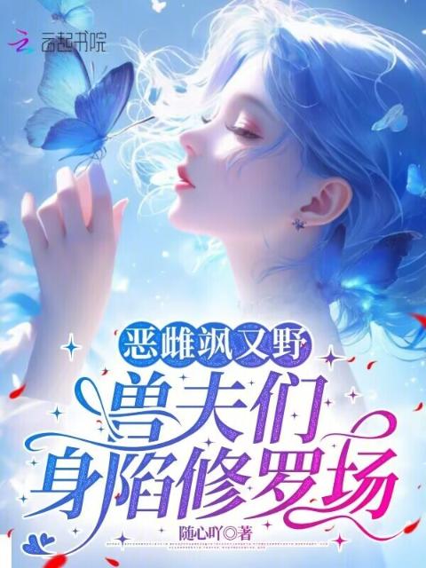 恶雌飒又野：兽夫们身陷修罗场