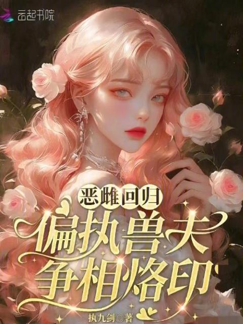 恶雌回归，偏执兽夫争相烙印