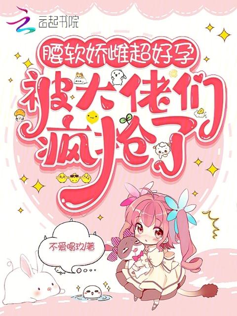 腰软娇雌超好孕，被大佬们疯抢了