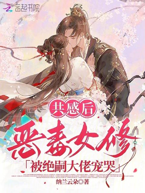 共感后，恶毒女修被绝嗣大佬宠哭
