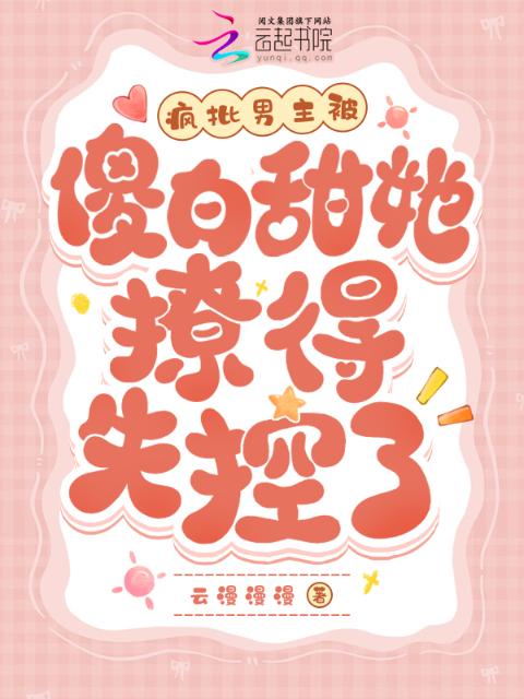 疯批男主被傻白甜她撩得失控了