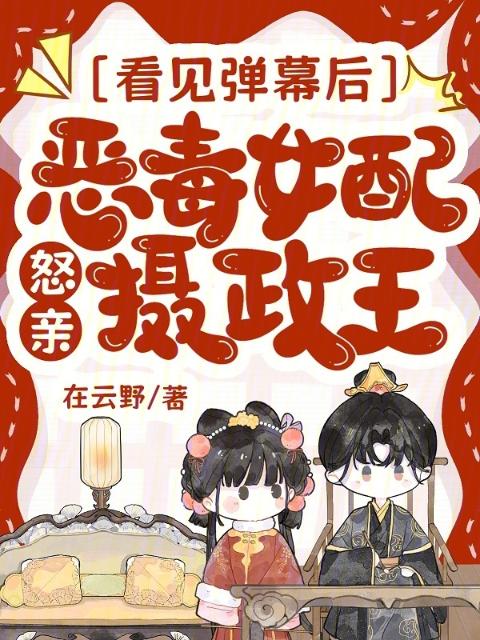 看见弹幕后，恶毒女配怒亲摄政王