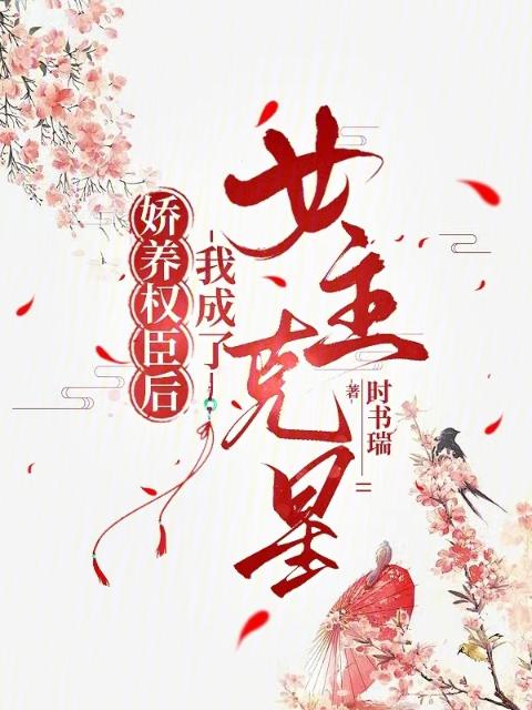 娇养权臣后，我成了女主克星