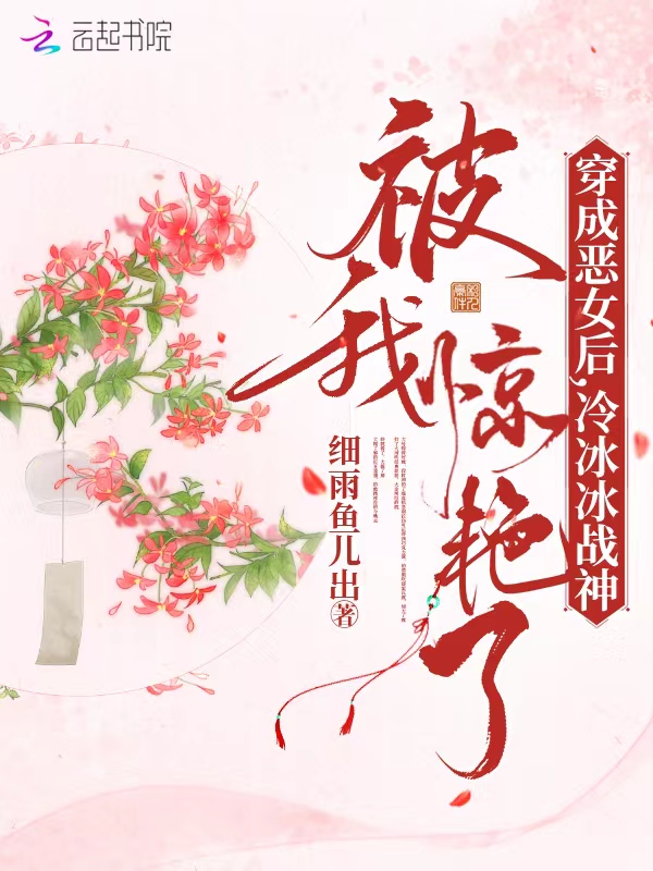 穿成恶女后，冷冰冰战神被我惊艳了