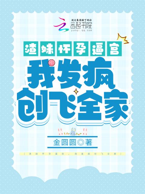 渣妹怀孕逼宫，我发疯创飞全家