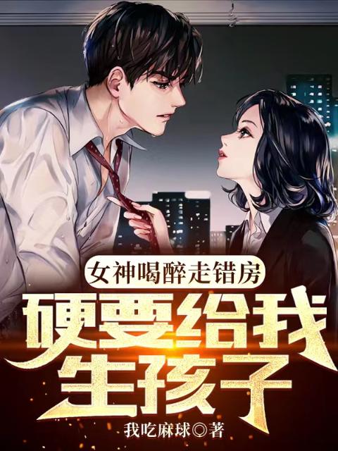女神喝醉走错房，硬要给我生孩子