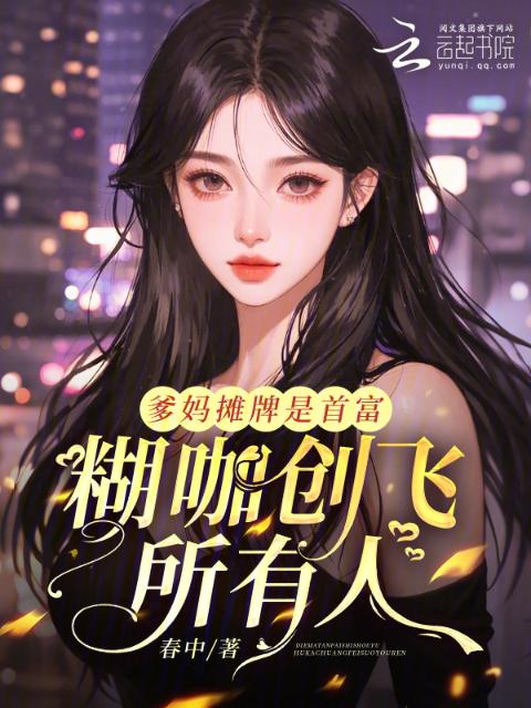 爹妈摊牌是首富，糊咖创飞所有人