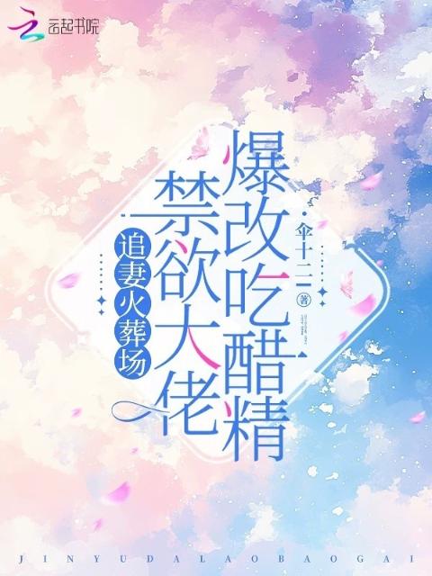 追妻火葬场，禁欲大佬爆改吃醋精