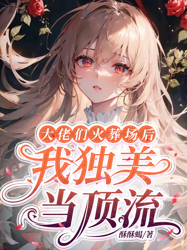 大佬们火葬场后，我独美当顶流