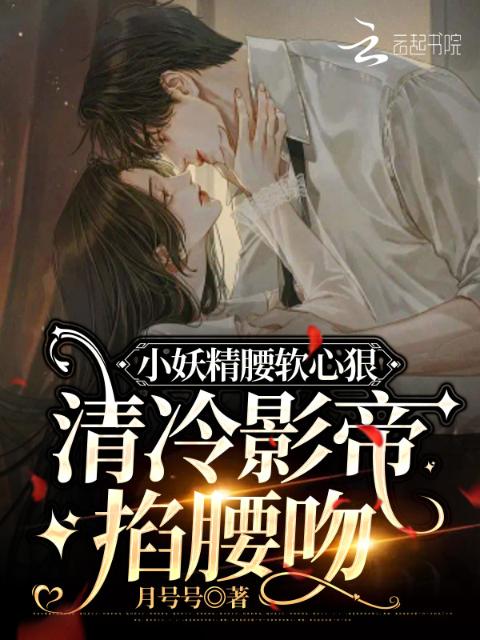 小妖精腰软心狠，清冷影帝掐腰吻