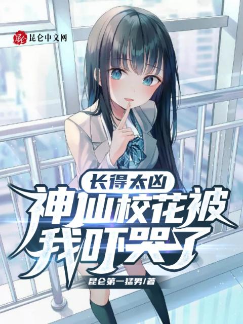 长得太凶，神仙校花被我吓哭了