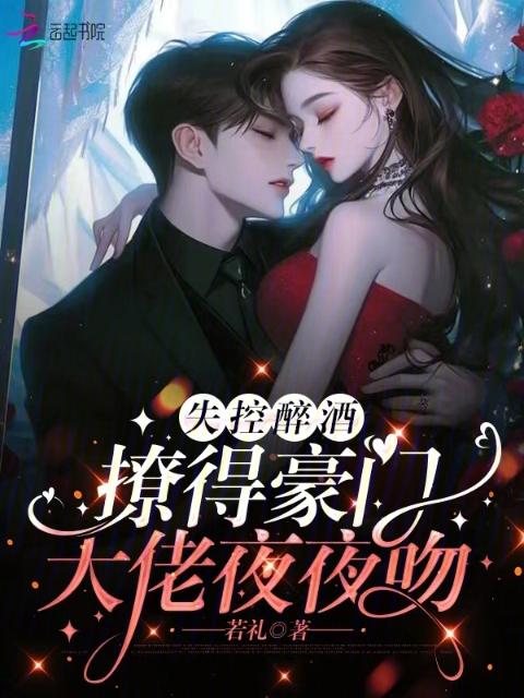 失控醉酒，撩得豪门大佬夜夜吻