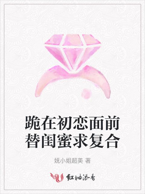 跪在初恋面前替闺蜜求复合