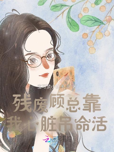 残废顾总靠我心脏吊命活！